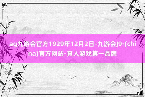 ag九游会官方1929年12月2日-九游会J9·(china)官方网站-真人游戏第一品牌