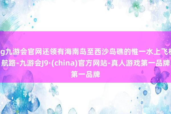 ag九游会官网还领有海南岛至西沙岛礁的惟一水上飞机航路-九游会J9·(china)官方网站-真人游戏第一品牌