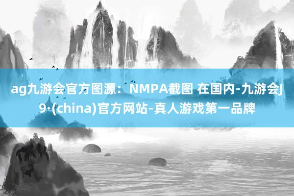 ag九游会官方图源：NMPA截图 　　在国内-九游会J9·(china)官方网站-真人游戏第一品牌