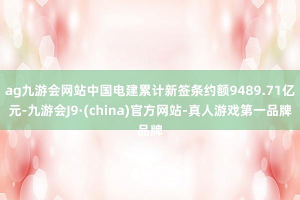 ag九游会网站中国电建累计新签条约额9489.71亿元-九游会J9·(china)官方网站-真人游戏第一品牌