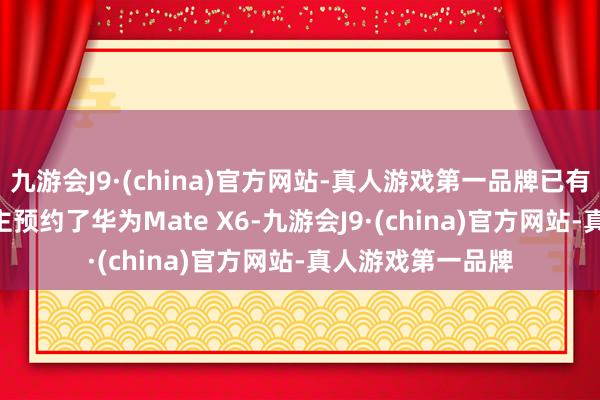 九游会J9·(china)官方网站-真人游戏第一品牌已有116.5万东说念主预约了华为Mate X6-九游会J9·(china)官方网站-真人游戏第一品牌