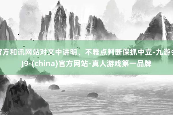 官方和讯网站对文中讲明、不雅点判断保抓中立-九游会J9·(china)官方网站-真人游戏第一品牌