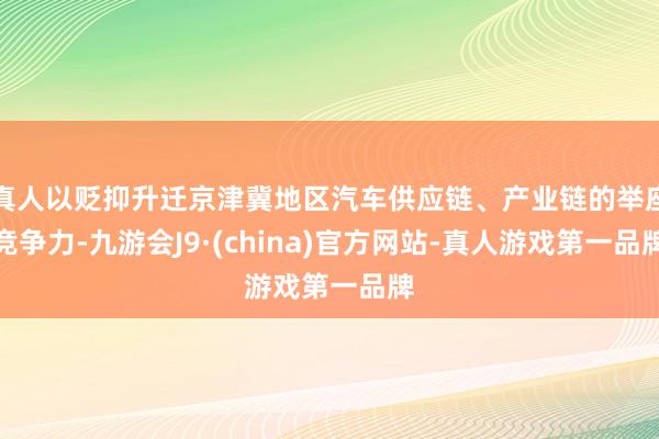 真人以贬抑升迁京津冀地区汽车供应链、产业链的举座竞争力-九游会J9·(china)官方网站-真人游戏第一品牌