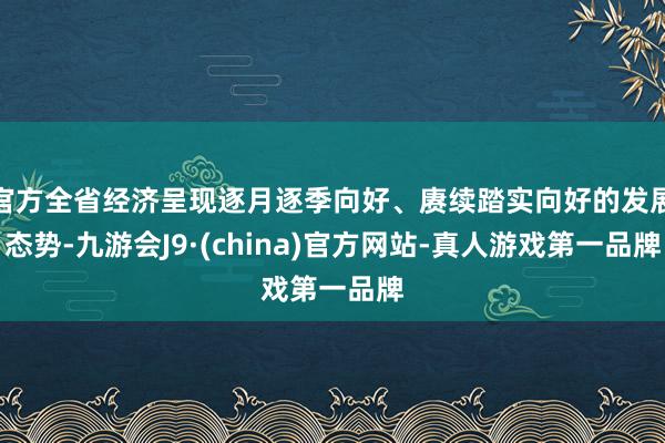 官方全省经济呈现逐月逐季向好、赓续踏实向好的发展态势-九游会J9·(china)官方网站-真人游戏第一品牌