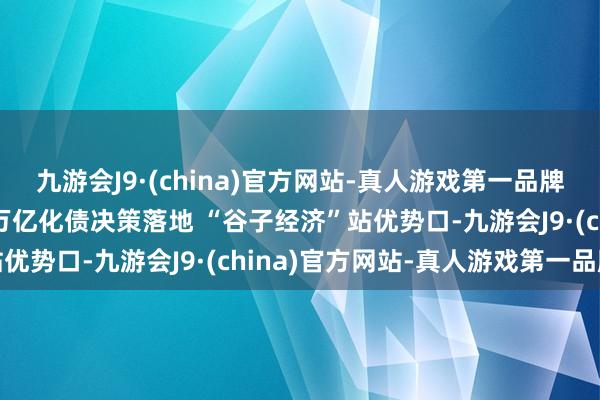 九游会J9·(china)官方网站-真人游戏第一品牌图解11月大事件：10万亿化债决策落地 “谷子经济”站优势口-九游会J9·(china)官方网站-真人游戏第一品牌