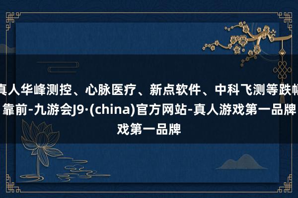 真人华峰测控、心脉医疗、新点软件、中科飞测等跌幅靠前-九游会J9·(china)官方网站-真人游戏第一品牌