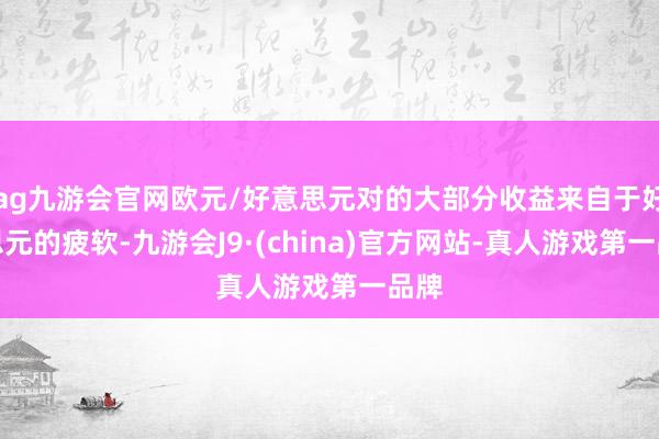 ag九游会官网欧元/好意思元对的大部分收益来自于好意思元的疲软-九游会J9·(china)官方网站-真人游戏第一品牌