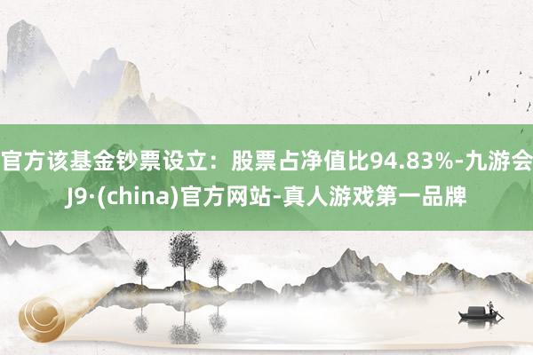 官方该基金钞票设立：股票占净值比94.83%-九游会J9·(china)官方网站-真人游戏第一品牌