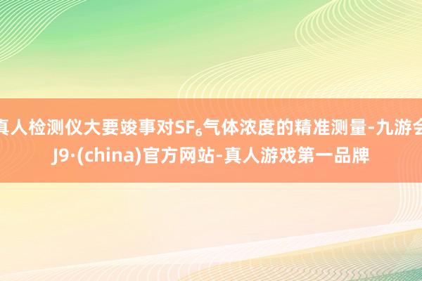 真人检测仪大要竣事对SF₆气体浓度的精准测量-九游会J9·(china)官方网站-真人游戏第一品牌