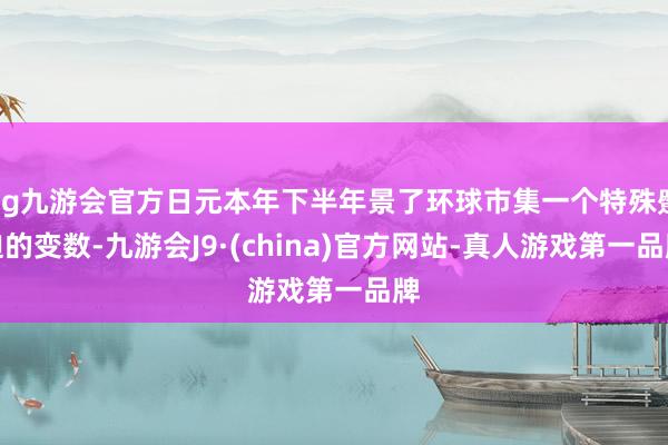 ag九游会官方日元本年下半年景了环球市集一个特殊蹙迫的变数-九游会J9·(china)官方网站-真人游戏第一品牌