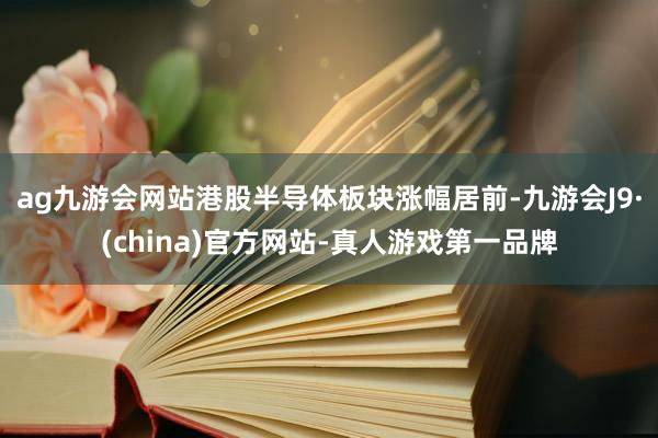 ag九游会网站港股半导体板块涨幅居前-九游会J9·(china)官方网站-真人游戏第一品牌