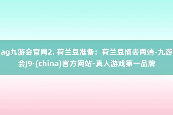 ag九游会官网2. 荷兰豆准备：荷兰豆摘去两端-九游会J9·(china)官方网站-真人游戏第一品牌