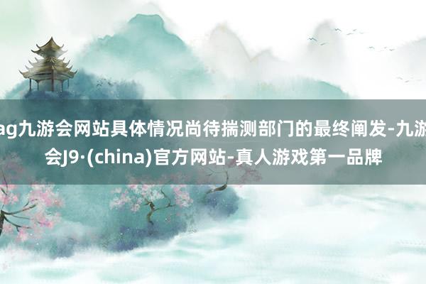 ag九游会网站具体情况尚待揣测部门的最终阐发-九游会J9·(china)官方网站-真人游戏第一品牌