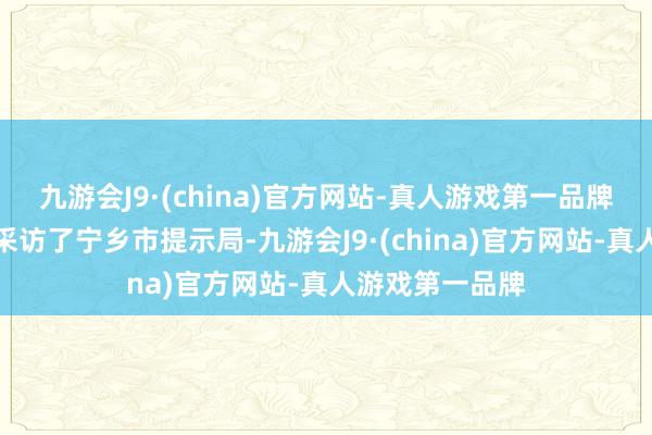 九游会J9·(china)官方网站-真人游戏第一品牌海报新闻记者采访了宁乡市提示局-九游会J9·(china)官方网站-真人游戏第一品牌