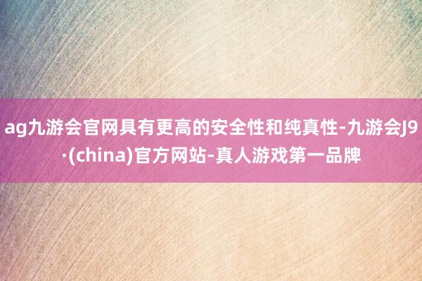 ag九游会官网具有更高的安全性和纯真性-九游会J9·(china)官方网站-真人游戏第一品牌