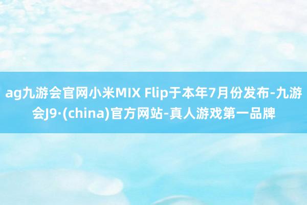 ag九游会官网小米MIX Flip于本年7月份发布-九游会J9·(china)官方网站-真人游戏第一品牌