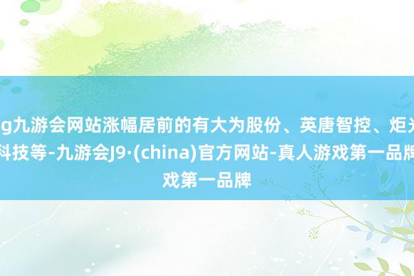 ag九游会网站涨幅居前的有大为股份、英唐智控、炬光科技等-九游会J9·(china)官方网站-真人游戏第一品牌