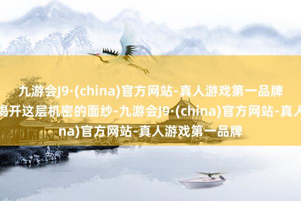 九游会J9·(china)官方网站-真人游戏第一品牌就让咱们一同揭开这层机密的面纱-九游会J9·(china)官方网站-真人游戏第一品牌