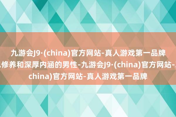 九游会J9·(china)官方网站-真人游戏第一品牌一个有着精好意思修养和深厚内涵的男性-九游会J9·(china)官方网站-真人游戏第一品牌