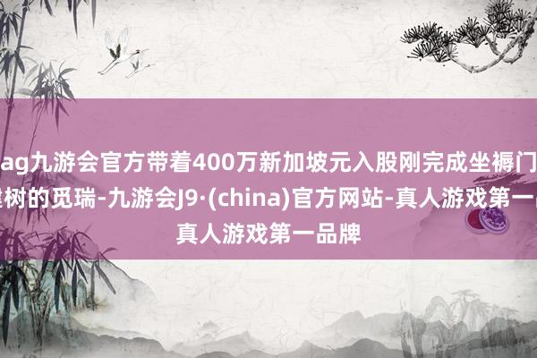 ag九游会官方带着400万新加坡元入股刚完成坐褥门径建树的觅瑞-九游会J9·(china)官方网站-真人游戏第一品牌