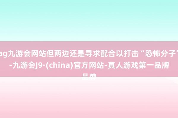 ag九游会网站但两边还是寻求配合以打击“恐怖分子”-九游会J9·(china)官方网站-真人游戏第一品牌