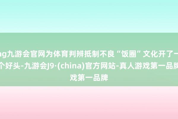 ag九游会官网为体育判辨抵制不良“饭圈”文化开了一个好头-九游会J9·(china)官方网站-真人游戏第一品牌