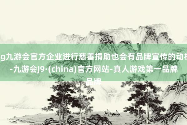 ag九游会官方企业进行慈善捐助也会有品牌宣传的动机-九游会J9·(china)官方网站-真人游戏第一品牌