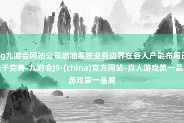 ag九游会网站公司燃油系统业务边界在各人产能布局已趋于完善-九游会J9·(china)官方网站-真人游戏第一品牌