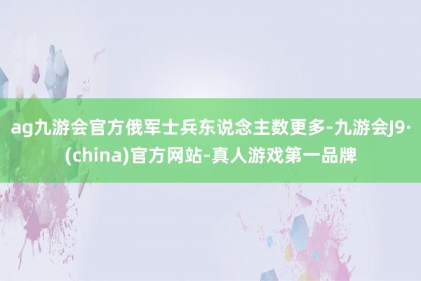 ag九游会官方俄军士兵东说念主数更多-九游会J9·(china)官方网站-真人游戏第一品牌