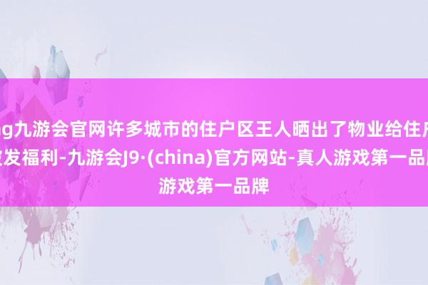 ag九游会官网许多城市的住户区王人晒出了物业给住户披发福利-九游会J9·(china)官方网站-真人游戏第一品牌