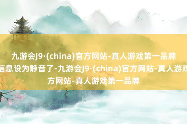 九游会J9·(china)官方网站-真人游戏第一品牌我把他的信息设为静音了-九游会J9·(china)官方网站-真人游戏第一品牌