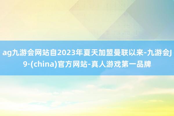 ag九游会网站自2023年夏天加盟曼联以来-九游会J9·(china)官方网站-真人游戏第一品牌